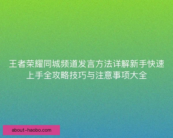 王者荣耀同城频道发言方法详解新手快速上手全攻略技巧与注意事项大全