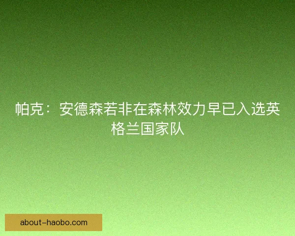 帕克:安德森若非在森林效力早已入选英格兰国家队 帕克:安德森若非在森林效力早已入选英格兰国家队
