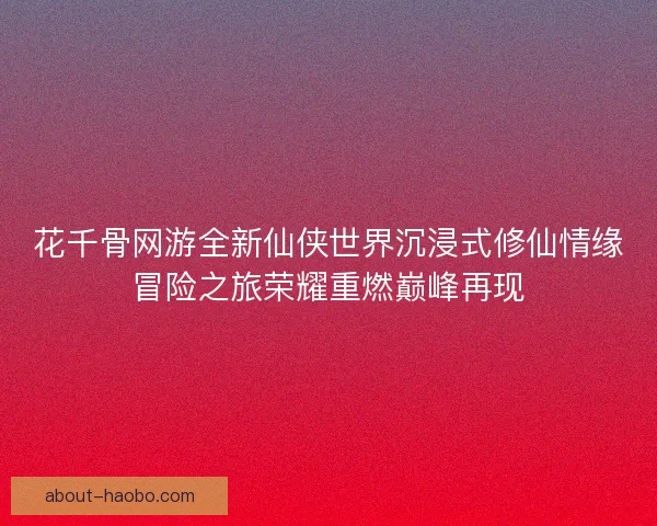 花千骨网游全新仙侠世界沉浸式修仙情缘冒险之旅荣耀重燃巅峰再现