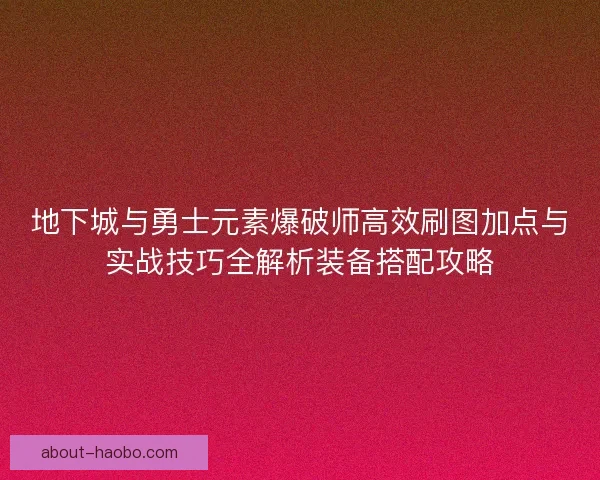 地下城与勇士元素爆破师高效刷图加点与实战技巧全解析装备搭配攻略 地下城与勇士元素爆破师高效刷图加点与实战技巧全解析装备搭配攻略