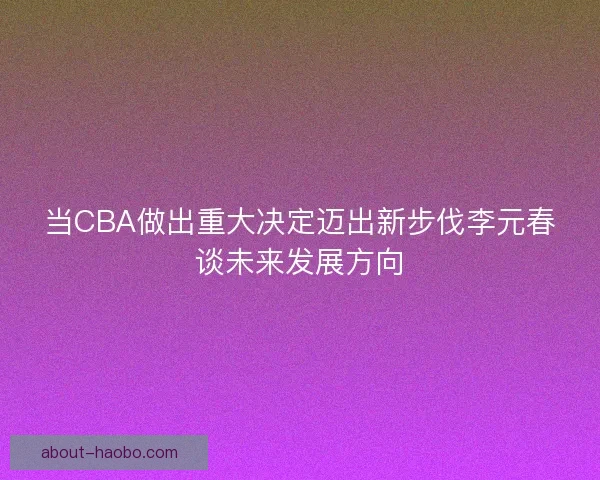当CBA做出重大决定迈出新步伐李元春谈未来发展方向