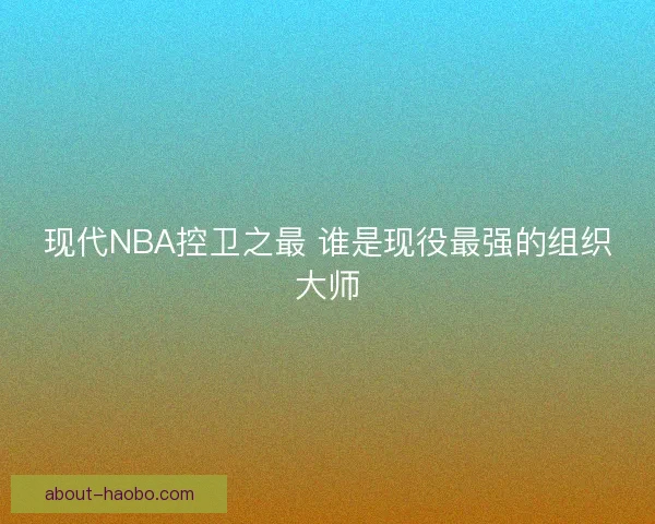现代NBA控卫之最 谁是现役最强的组织大师 现代NBA控卫之最 谁是现役最强的组织大师