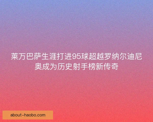 莱万巴萨生涯打进95球超越罗纳尔迪尼奥成为历史射手榜新传奇 莱万巴萨生涯打进95球超越罗纳尔迪尼奥成为历史射手榜新传奇