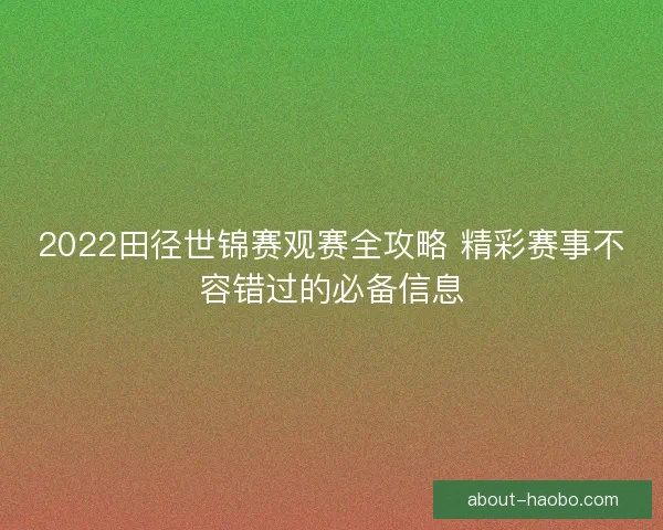 2022田径世锦赛观赛全攻略 精彩赛事不容错过的必备信息 2022田径世锦赛观赛全攻略 精彩赛事不容错过的必备信息