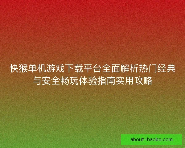 快猴单机游戏下载平台全面解析热门经典与安全畅玩体验指南实用攻略