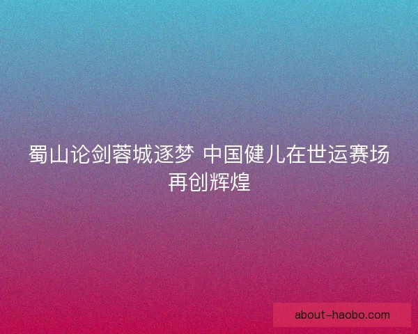 蜀山论剑蓉城逐梦 中国健儿在世运赛场再创辉煌