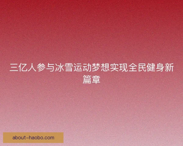 三亿人参与冰雪运动梦想实现全民健身新篇章