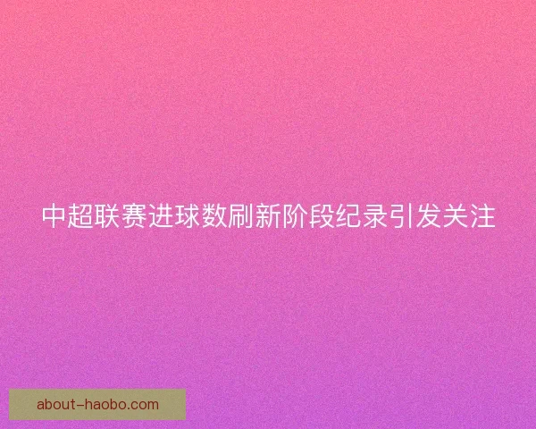 中超联赛进球数刷新阶段纪录引发关注