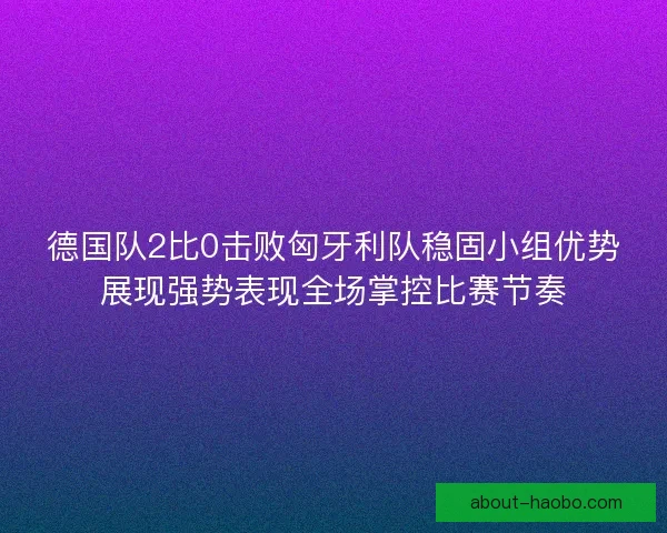 德国队2比0击败匈牙利队稳固小组优势展现强势表现全场掌控比赛节奏