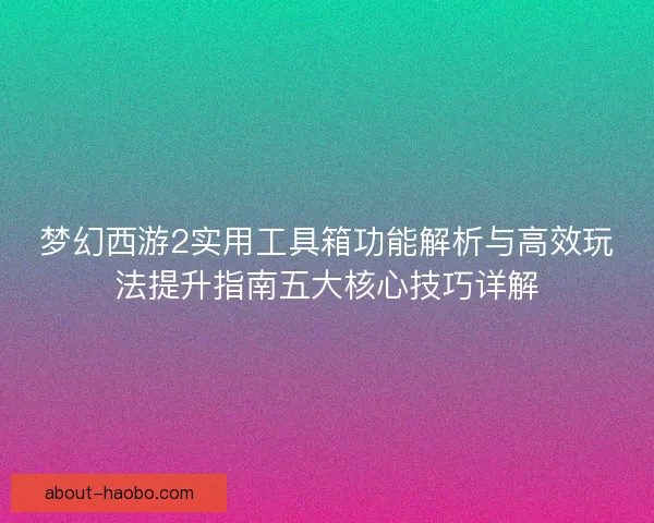 梦幻西游2实用工具箱功能解析与高效玩法提升指南五大核心技巧详解 梦幻西游2实用工具箱功能解析与高效玩法提升指南五大核心技巧详解