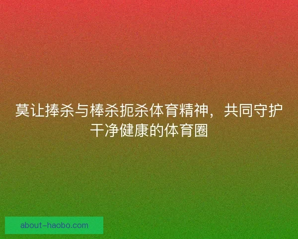 莫让捧杀与棒杀扼杀体育精神，共同守护干净健康的体育圈