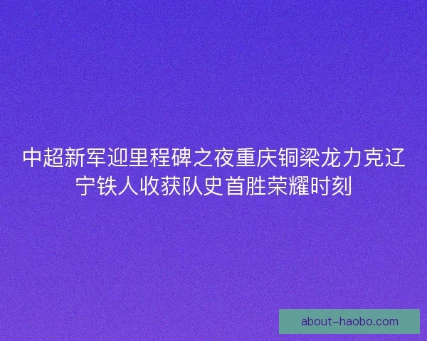 中超新军迎里程碑之夜重庆铜梁龙力克辽宁铁人收获队史首胜荣耀时刻